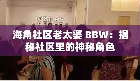 海角社区老太婆 BBW：揭秘社区里的神秘角色