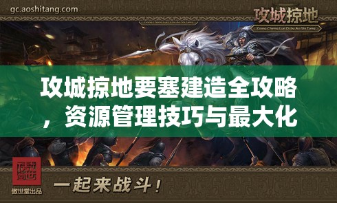 攻城掠地要塞建造全攻略，资源管理技巧与最大化要塞价值详解