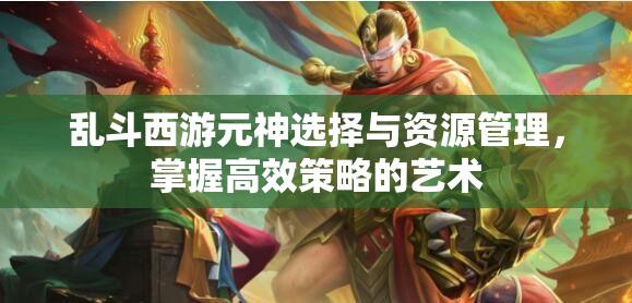 乱斗西游元神选择与资源管理，掌握高效策略的艺术