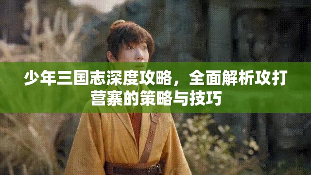 少年三国志深度攻略，全面解析攻打营寨的策略与技巧