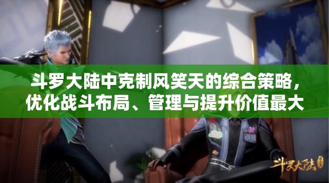 斗罗大陆中克制风笑天的综合策略，优化战斗布局、管理与提升价值最大化技巧