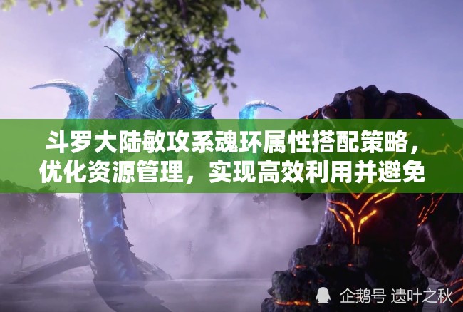 斗罗大陆敏攻系魂环属性搭配策略，优化资源管理，实现高效利用并避免浪费