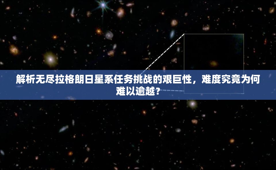 解析无尽拉格朗日星系任务挑战的艰巨性，难度究竟为何难以逾越？
