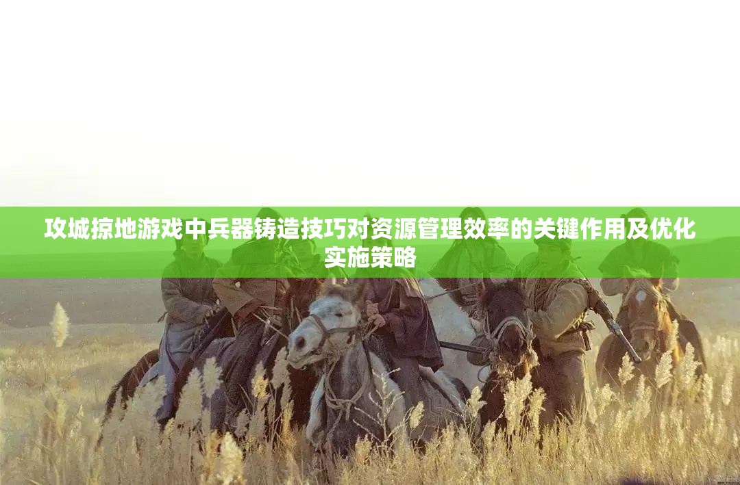 攻城掠地游戏中兵器铸造技巧对资源管理效率的关键作用及优化实施策略