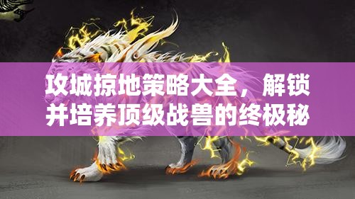攻城掠地策略大全，解锁并培养顶级战兽的终极秘籍指南