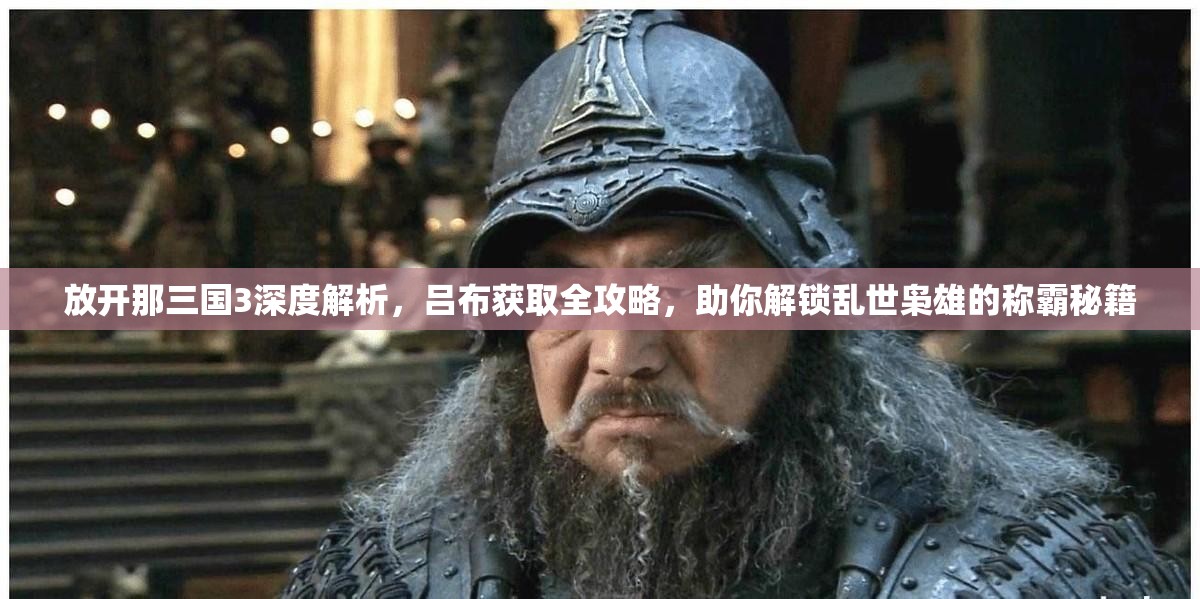 放开那三国3深度解析，吕布获取全攻略，助你解锁乱世枭雄的称霸秘籍