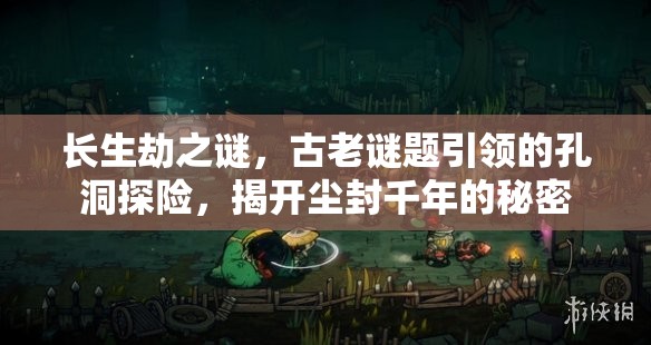 长生劫之谜，古老谜题引领的孔洞探险，揭开尘封千年的秘密
