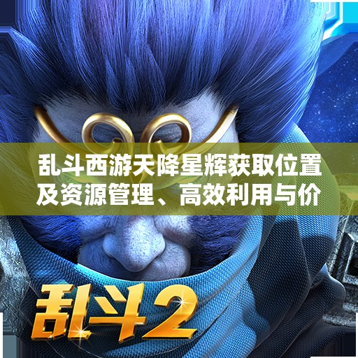 乱斗西游天降星辉获取位置及资源管理、高效利用与价值最大化策略