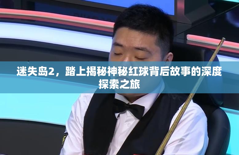 迷失岛2，踏上揭秘神秘红球背后故事的深度探索之旅