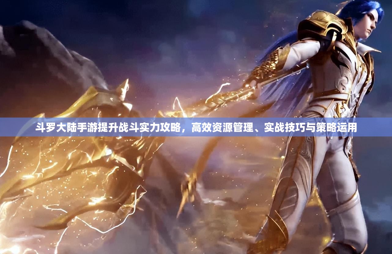 斗罗大陆手游提升战斗实力攻略，高效资源管理、实战技巧与策略运用