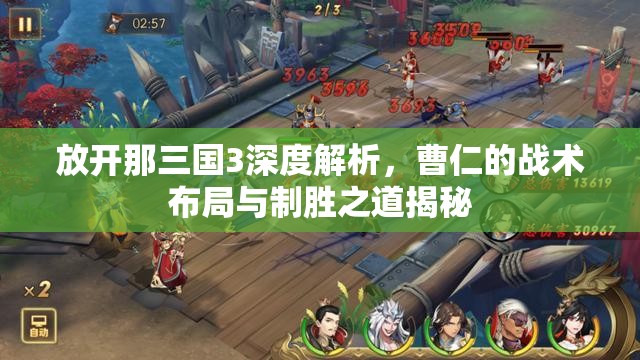 放开那三国3深度解析，曹仁的战术布局与制胜之道揭秘