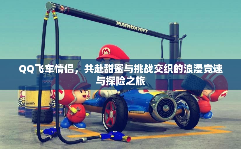 QQ飞车情侣，共赴甜蜜与挑战交织的浪漫竞速与探险之旅