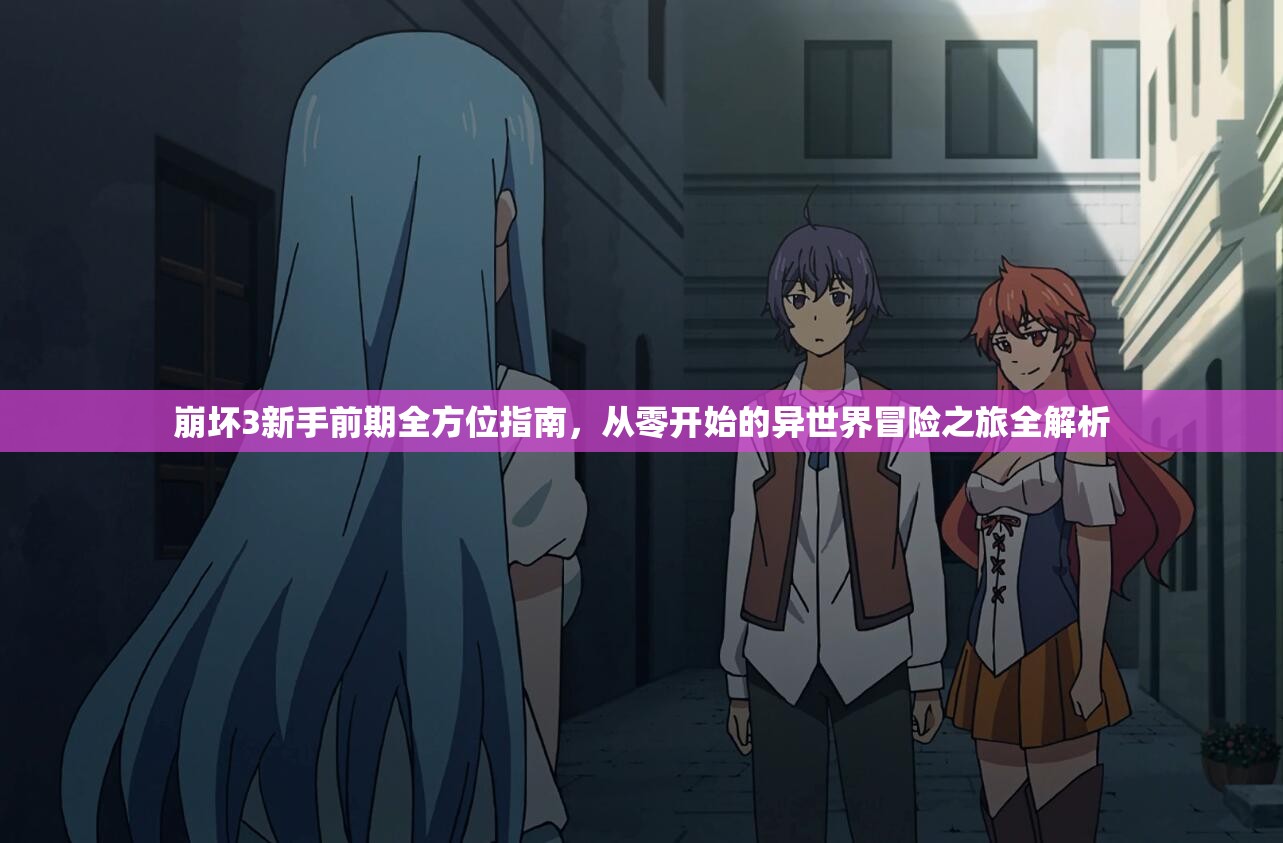 崩坏3新手前期全方位指南，从零开始的异世界冒险之旅全解析