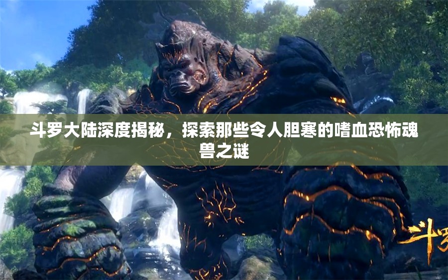 斗罗大陆深度揭秘，探索那些令人胆寒的嗜血恐怖魂兽之谜