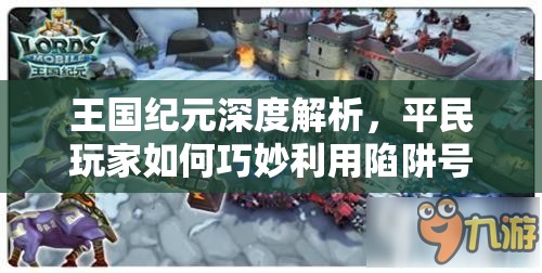 王国纪元深度解析，平民玩家如何巧妙利用陷阱号装备策略