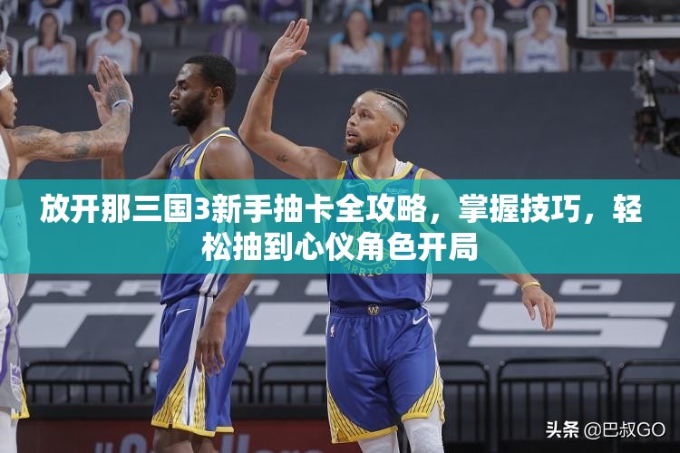 放开那三国3新手抽卡全攻略，掌握技巧，轻松抽到心仪角色开局