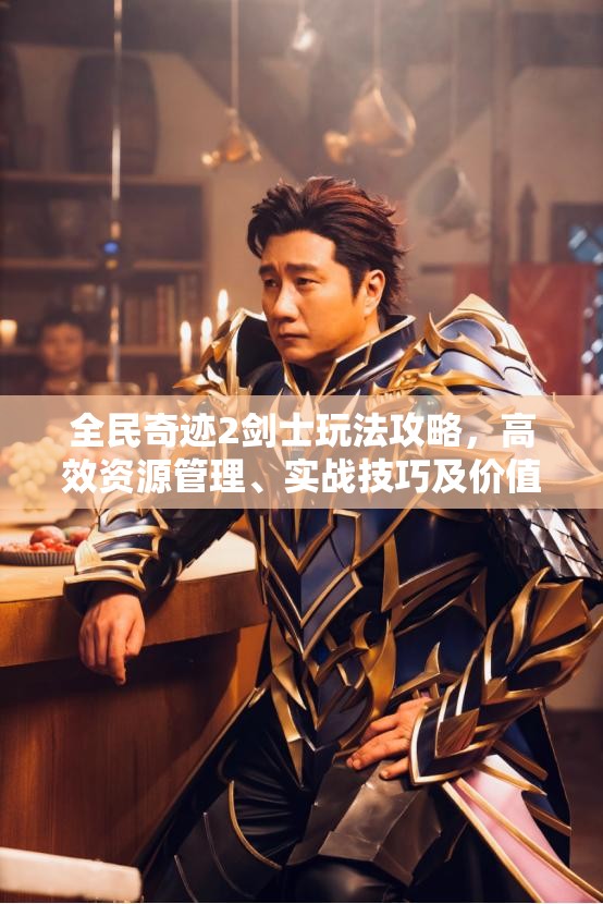 全民奇迹2剑士玩法攻略，高效资源管理、实战技巧及价值最大化指南