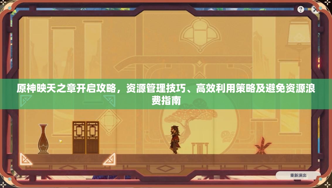 原神映天之章开启攻略，资源管理技巧、高效利用策略及避免资源浪费指南