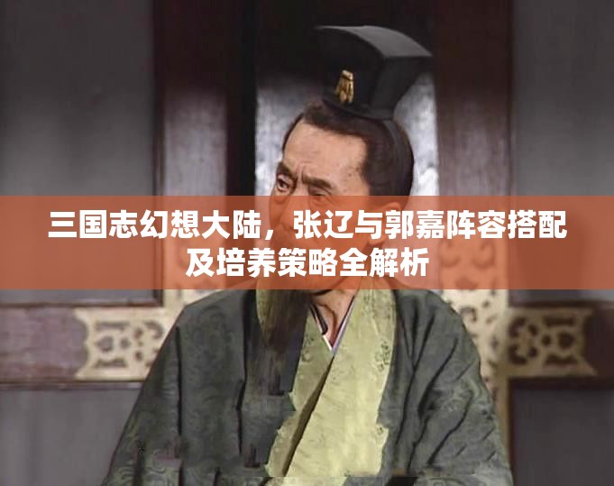 三国志幻想大陆，张辽与郭嘉阵容搭配及培养策略全解析