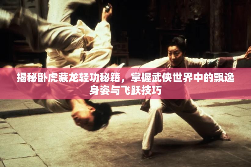 揭秘卧虎藏龙轻功秘籍，掌握武侠世界中的飘逸身姿与飞跃技巧