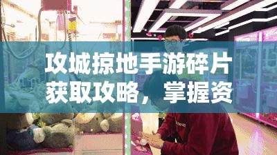 攻城掠地手游碎片获取攻略，掌握资源管理艺术，高效收集游戏碎片