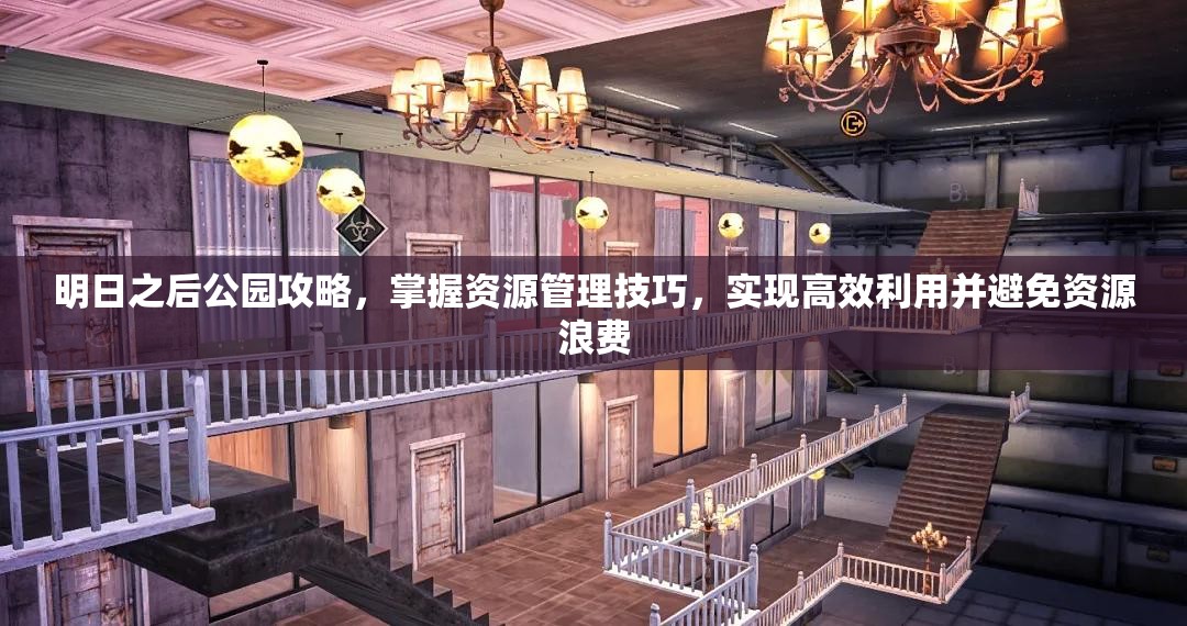 明日之后公园攻略，掌握资源管理技巧，实现高效利用并避免资源浪费
