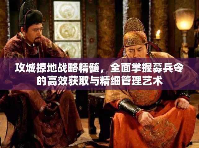 攻城掠地战略精髓，全面掌握募兵令的高效获取与精细管理艺术