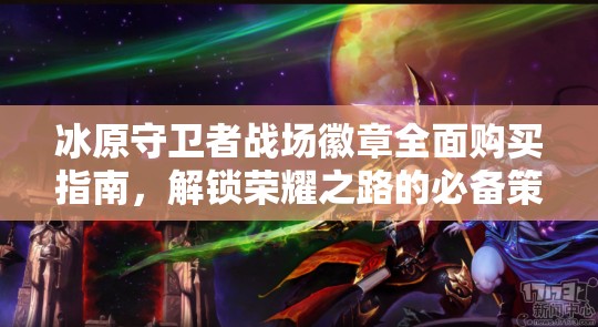 冰原守卫者战场徽章全面购买指南，解锁荣耀之路的必备策略与选择