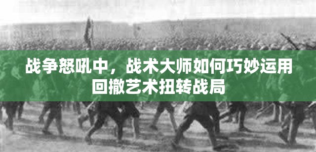 战争怒吼中，战术大师如何巧妙运用回撤艺术扭转战局