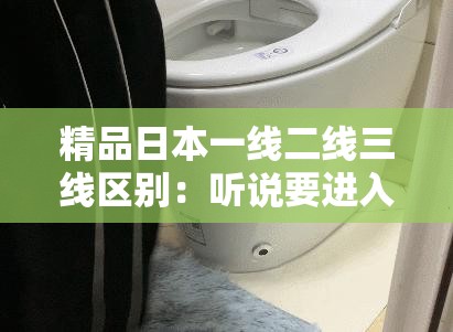 精品日本一线二线三线区别：听说要进入高端市场了