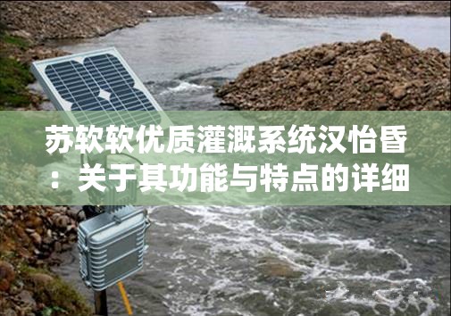 苏软软优质灌溉系统汉怡昏：关于其功能与特点的详细介绍