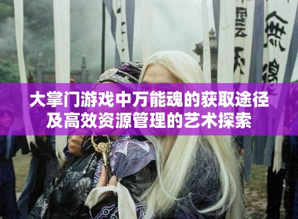 大掌门游戏中万能魂的获取途径及高效资源管理的艺术探索