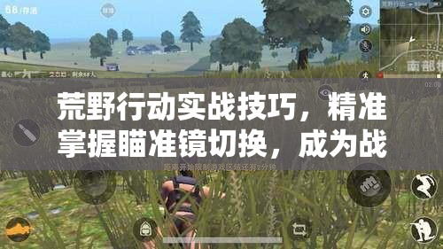 荒野行动实战技巧，精准掌握瞄准镜切换，成为战场制霸的绝对关键