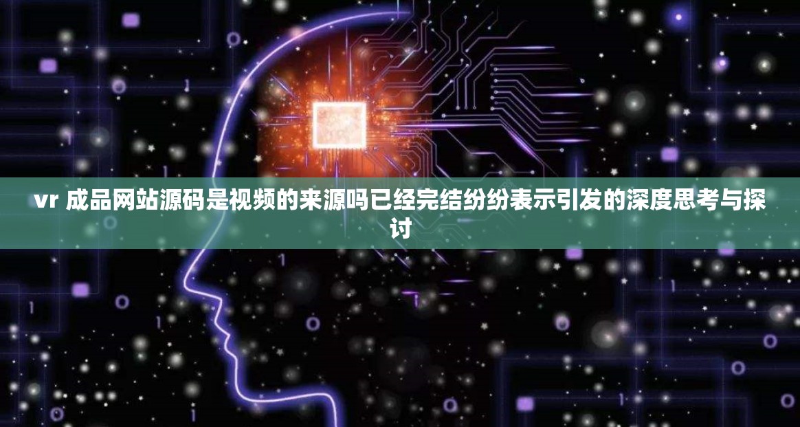 vr 成品网站源码是视频的来源吗已经完结纷纷表示引发的深度思考与探讨