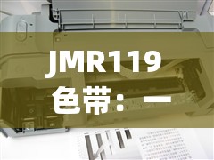 JMR119 色带：一款高品质且独具特色的打印色带