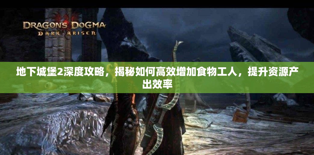 地下城堡2深度攻略，揭秘如何高效增加食物工人，提升资源产出效率