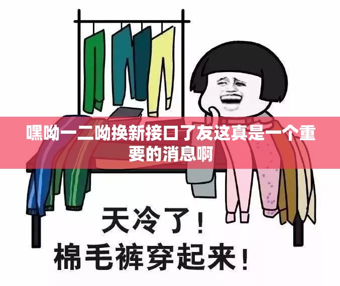 嘿呦一二呦换新接口了友这真是一个重要的消息啊