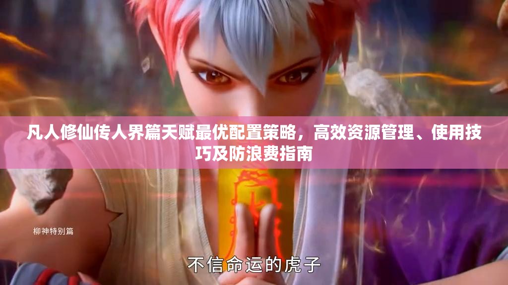 凡人修仙传人界篇天赋最优配置策略，高效资源管理、使用技巧及防浪费指南
