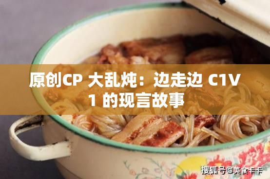 原创CP 大乱炖：边走边 C1V1 的现言故事