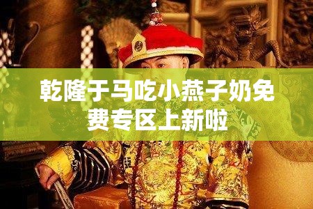 乾隆于马吃小燕子奶免费专区上新啦