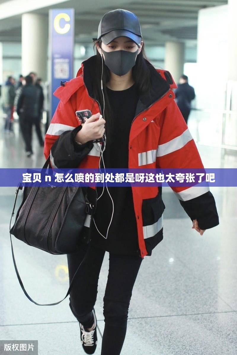 宝贝 n 怎么喷的到处都是呀这也太夸张了吧