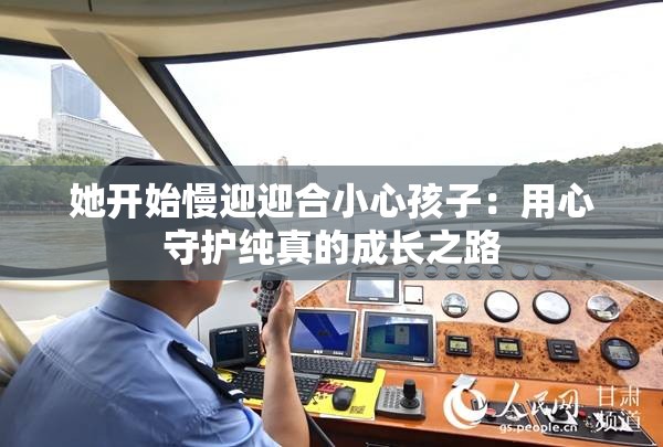 她开始慢迎迎合小心孩子：用心守护纯真的成长之路