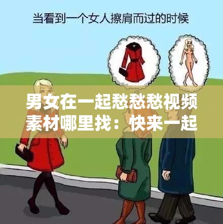 男女在一起愁愁愁视频素材哪里找：快来一起探讨找寻途径吧