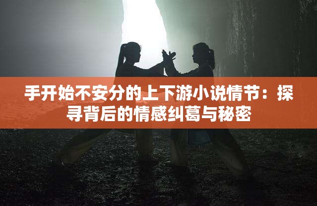 手开始不安分的上下游小说情节：探寻背后的情感纠葛与秘密