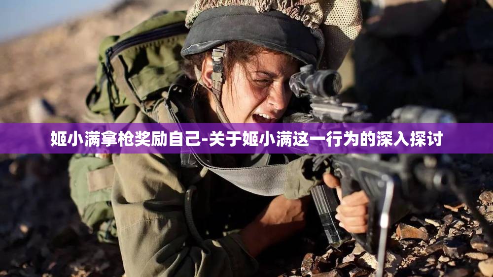 姬小满拿枪奖励自己-关于姬小满这一行为的深入探讨