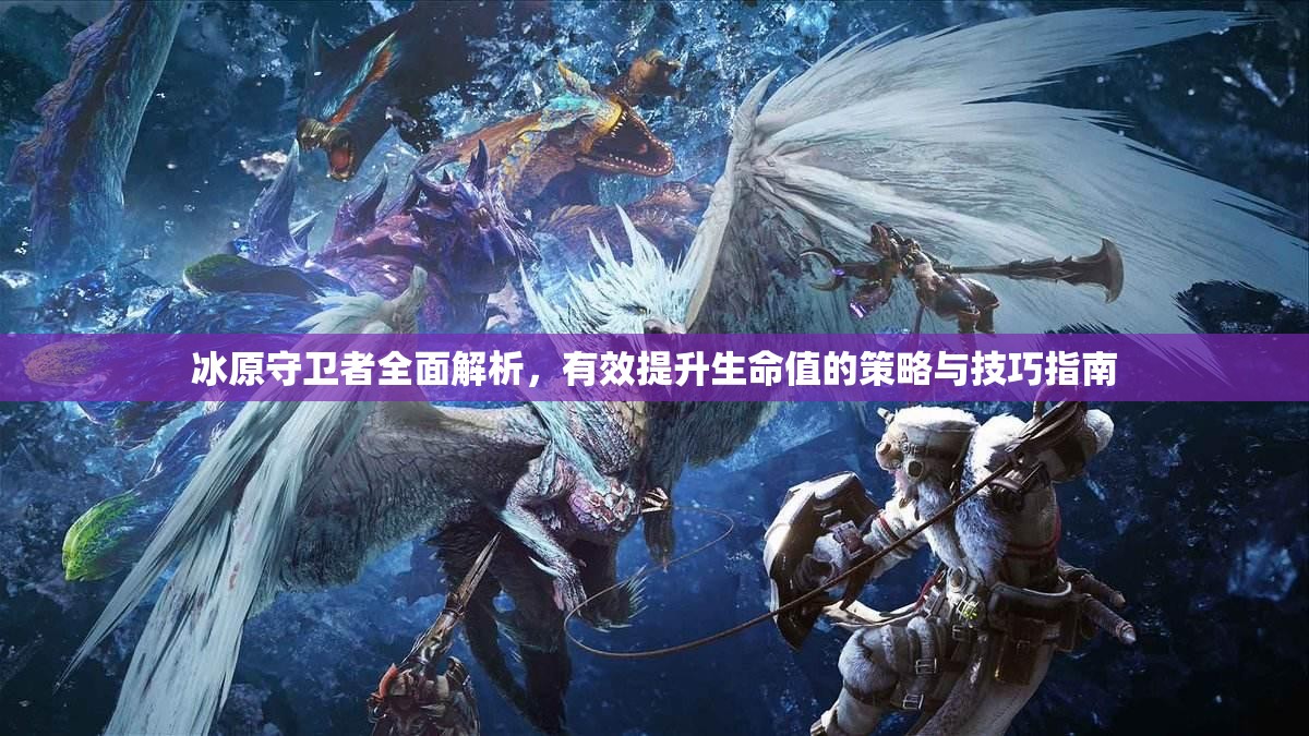 冰原守卫者全面解析，有效提升生命值的策略与技巧指南