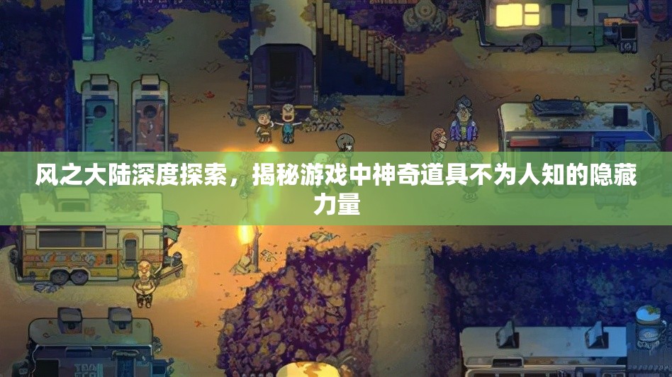 风之大陆深度探索，揭秘游戏中神奇道具不为人知的隐藏力量