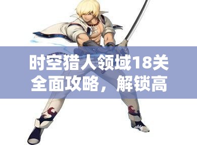 时空猎人领域18关全面攻略，解锁高效通关秘籍，征服游戏内强大敌人