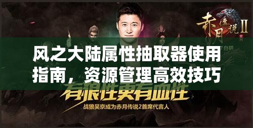 风之大陆属性抽取器使用指南，资源管理高效技巧与最大化利用价值详解