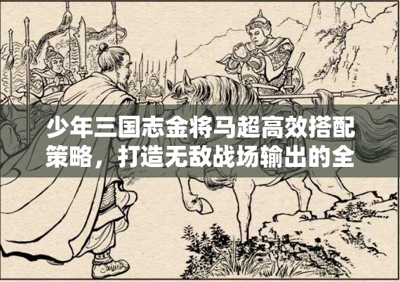少年三国志金将马超高效搭配策略，打造无敌战场输出的全攻略